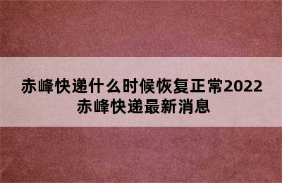 赤峰快递什么时候恢复正常2022 赤峰快递最新消息